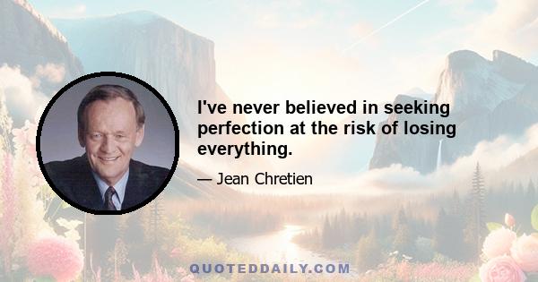 I've never believed in seeking perfection at the risk of losing everything.