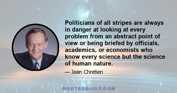 Politicians of all stripes are always in danger at looking at every problem from an abstract point of view or being briefed by officials, academics, or economists who know every science but the science of human nature.