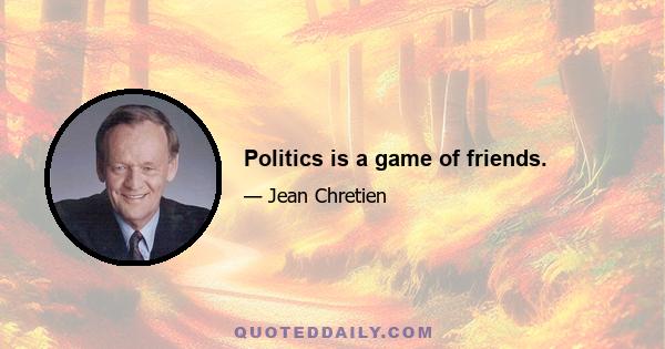 Politics is a game of friends.