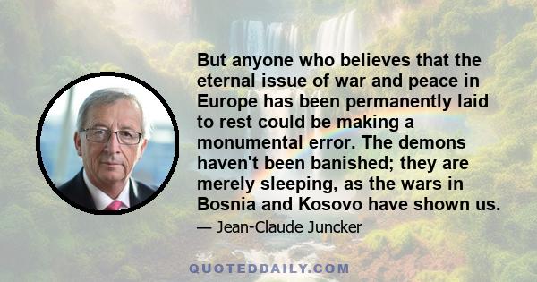But anyone who believes that the eternal issue of war and peace in Europe has been permanently laid to rest could be making a monumental error. The demons haven't been banished; they are merely sleeping, as the wars in