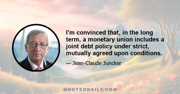 I'm convinced that, in the long term, a monetary union includes a joint debt policy under strict, mutually agreed upon conditions.