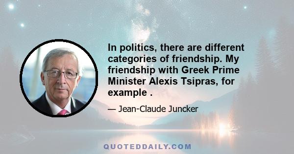 In politics, there are different categories of friendship. My friendship with Greek Prime Minister Alexis Tsipras, for example .