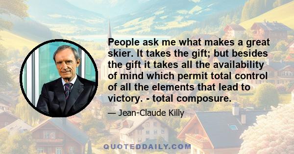 People ask me what makes a great skier. It takes the gift; but besides the gift it takes all the availability of mind which permit total control of all the elements that lead to victory. - total composure.