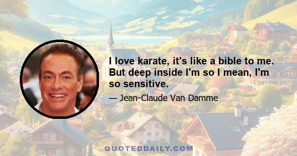 I love karate, it's like a bible to me. But deep inside I'm so I mean, I'm so sensitive.