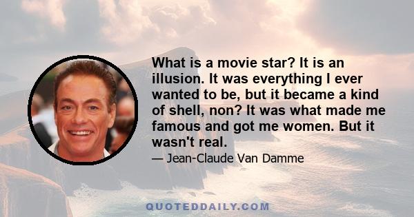 What is a movie star? It is an illusion. It was everything I ever wanted to be, but it became a kind of shell, non? It was what made me famous and got me women. But it wasn't real.