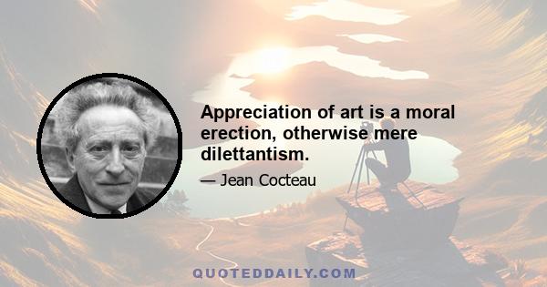 Appreciation of art is a moral erection, otherwise mere dilettantism.