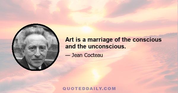 Art is a marriage of the conscious and the unconscious.