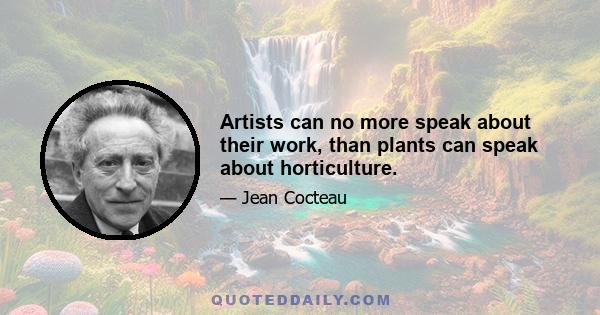 Artists can no more speak about their work, than plants can speak about horticulture.