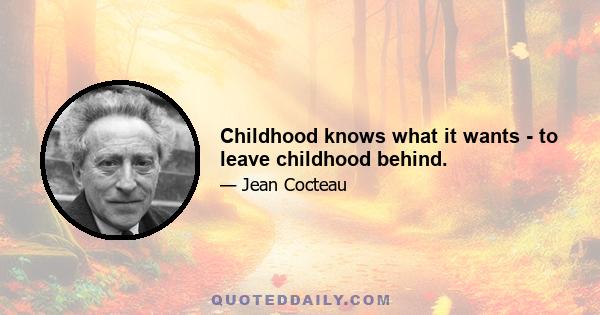 Childhood knows what it wants - to leave childhood behind.