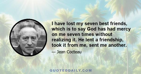 I have lost my seven best friends, which is to say God has had mercy on me seven times without realizing it. He lent a friendship, took it from me, sent me another.