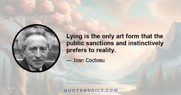 Lying is the only art form that the public sanctions and instinctively prefers to reality.