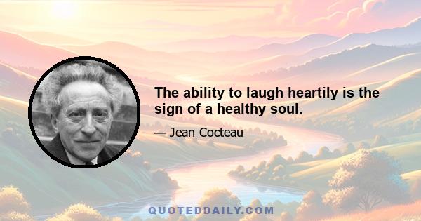 The ability to laugh heartily is the sign of a healthy soul.