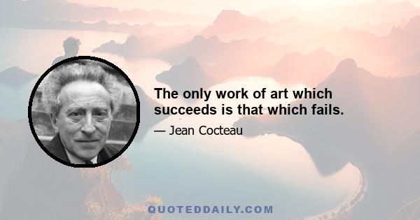 The only work of art which succeeds is that which fails.