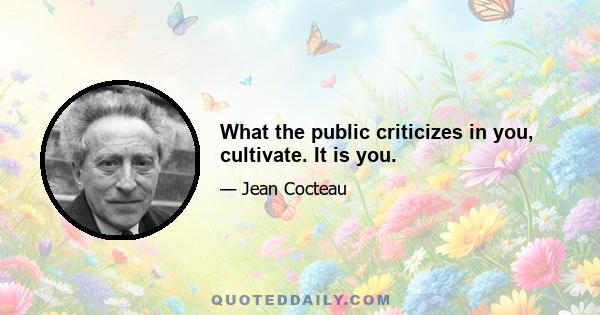 What the public criticizes in you, cultivate. It is you.