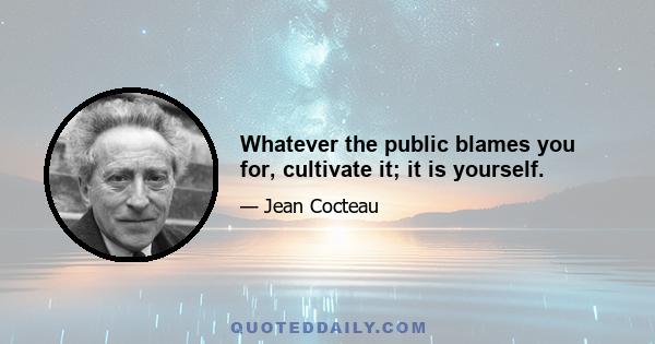 Whatever the public blames you for, cultivate it; it is yourself.