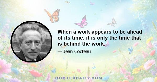 When a work appears to be ahead of its time, it is only the time that is behind the work.