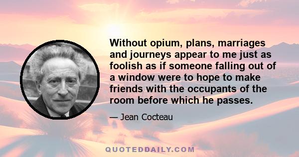 Without opium, plans, marriages and journeys appear to me just as foolish as if someone falling out of a window were to hope to make friends with the occupants of the room before which he passes.