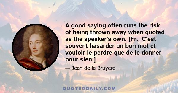 A good saying often runs the risk of being thrown away when quoted as the speaker's own. [Fr., C'est souvent hasarder un bon mot et vouloir le perdre que de le donner pour sien.]