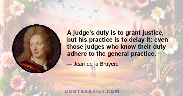 A judge's duty is to grant justice, but his practice is to delay it: even those judges who know their duty adhere to the general practice.