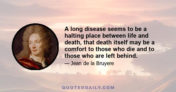 A long disease seems to be a halting place between life and death, that death itself may be a comfort to those who die and to those who are left behind.