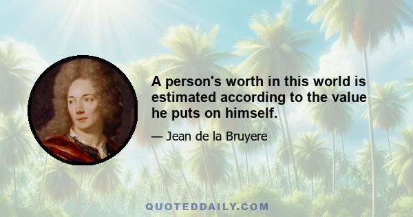 A person's worth in this world is estimated according to the value he puts on himself.