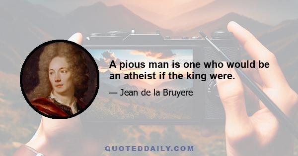 A pious man is one who would be an atheist if the king were.