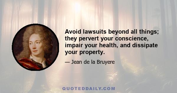 Avoid lawsuits beyond all things; they pervert your conscience, impair your health, and dissipate your property.