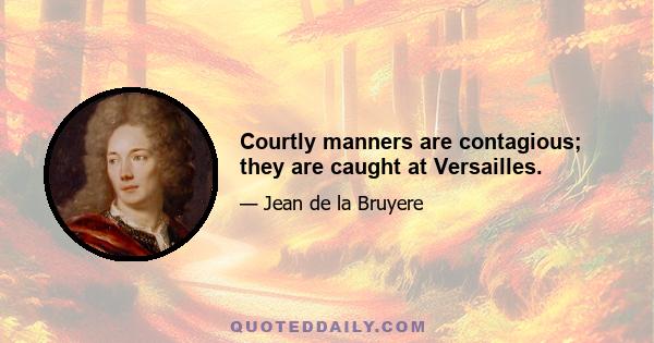 Courtly manners are contagious; they are caught at Versailles.