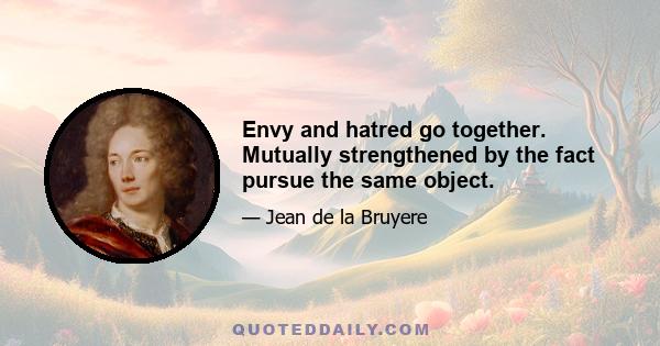 Envy and hatred go together. Mutually strengthened by the fact pursue the same object.