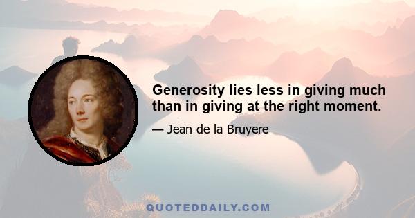 Generosity lies less in giving much than in giving at the right moment.