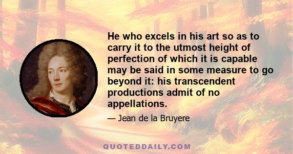 He who excels in his art so as to carry it to the utmost height of perfection of which it is capable may be said in some measure to go beyond it: his transcendent productions admit of no appellations.