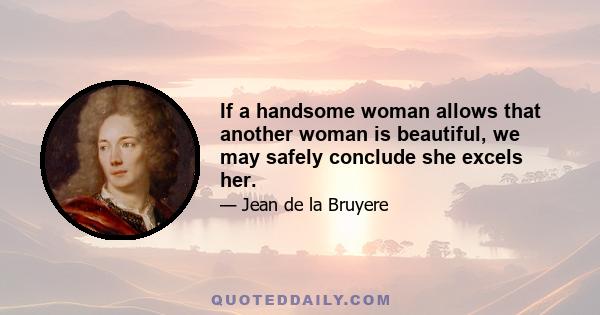 If a handsome woman allows that another woman is beautiful, we may safely conclude she excels her.