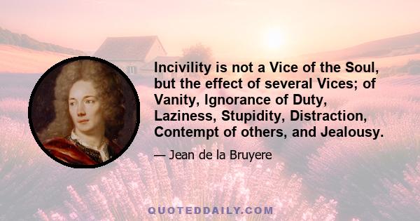 Incivility is not a Vice of the Soul, but the effect of several Vices; of Vanity, Ignorance of Duty, Laziness, Stupidity, Distraction, Contempt of others, and Jealousy.