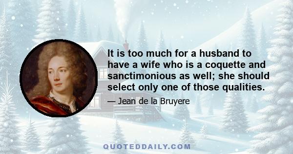 It is too much for a husband to have a wife who is a coquette and sanctimonious as well; she should select only one of those qualities.