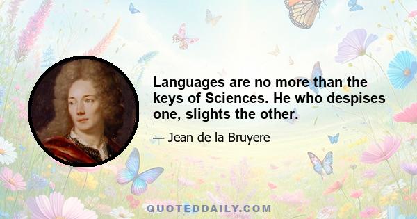 Languages are no more than the keys of Sciences. He who despises one, slights the other.