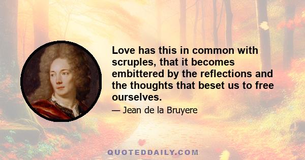 Love has this in common with scruples, that it becomes embittered by the reflections and the thoughts that beset us to free ourselves.