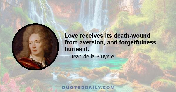 Love receives its death-wound from aversion, and forgetfulness buries it.