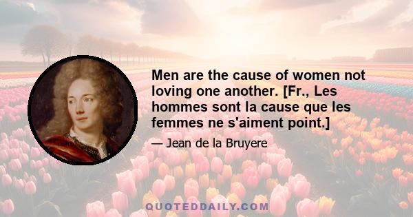 Men are the cause of women not loving one another. [Fr., Les hommes sont la cause que les femmes ne s'aiment point.]