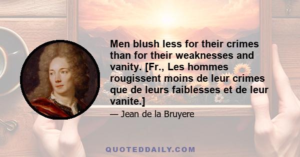 Men blush less for their crimes than for their weaknesses and vanity. [Fr., Les hommes rougissent moins de leur crimes que de leurs faiblesses et de leur vanite.]