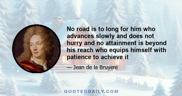 No road is to long for him who advances slowly and does not hurry and no attainment is beyond his reach who equips himself with patience to achieve it