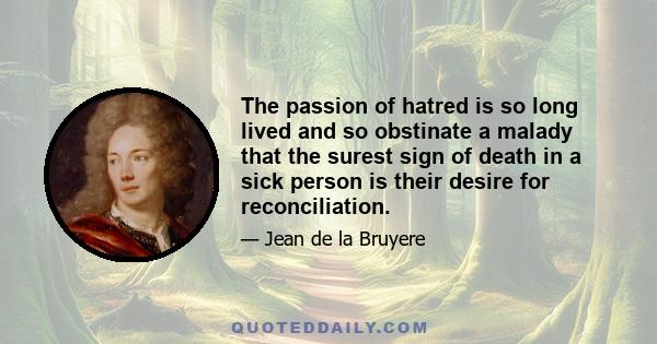 The passion of hatred is so long lived and so obstinate a malady that the surest sign of death in a sick person is their desire for reconciliation.