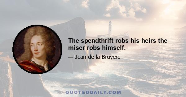 The spendthrift robs his heirs the miser robs himself.