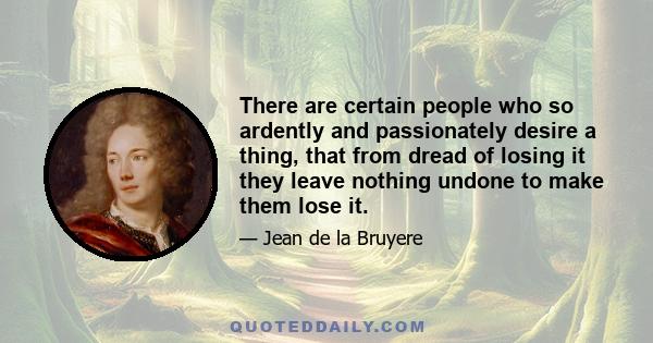 There are certain people who so ardently and passionately desire a thing, that from dread of losing it they leave nothing undone to make them lose it.