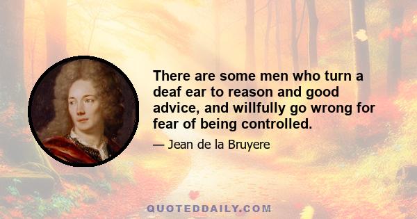 There are some men who turn a deaf ear to reason and good advice, and willfully go wrong for fear of being controlled.