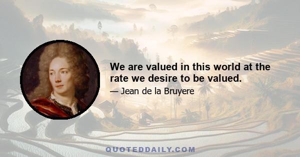We are valued in this world at the rate we desire to be valued.