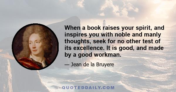 When a book raises your spirit, and inspires you with noble and manly thoughts, seek for no other test of its excellence. It is good, and made by a good workman.