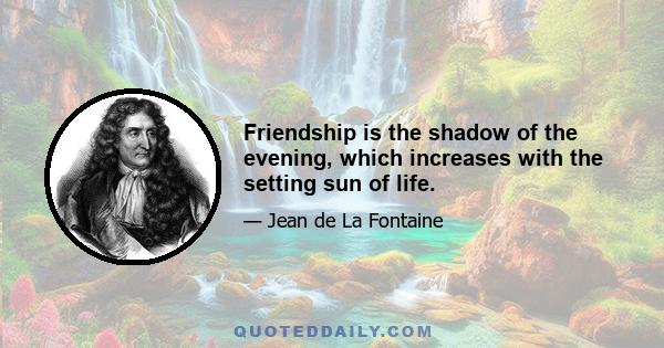 Friendship is the shadow of the evening, which increases with the setting sun of life.