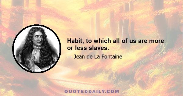 Habit, to which all of us are more or less slaves.