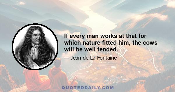 If every man works at that for which nature fitted him, the cows will be well tended.