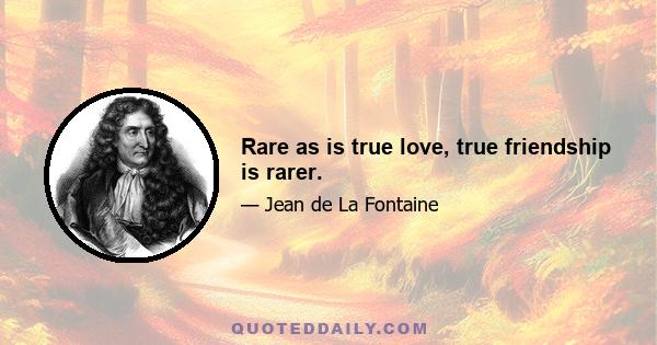 Rare as is true love, true friendship is rarer.